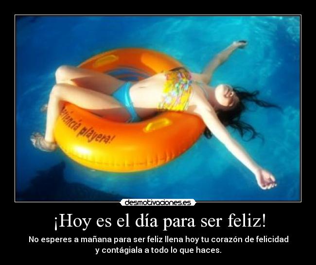 ¡Hoy es el día para ser feliz! - No esperes a mañana para ser feliz llena hoy tu corazón de felicidad
y contágiala a todo lo que haces.