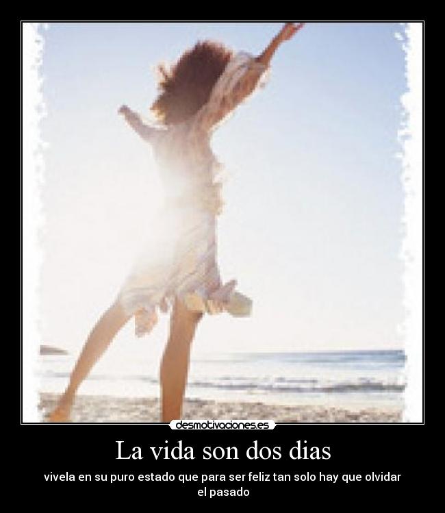 La vida son dos dias - vivela en su puro estado que para ser feliz tan solo hay que olvidar el pasado