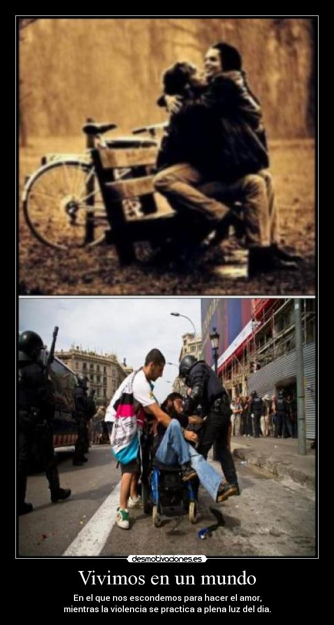 Vivimos en un mundo - En el que nos escondemos para hacer el amor,
mientras la violencia se practica a plena luz del dia.