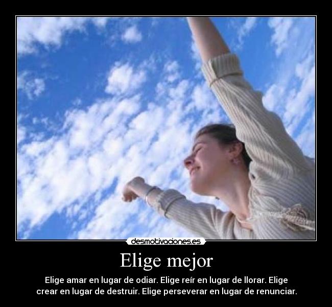 Elige mejor - Elige amar en lugar de odiar. Elige reír en lugar de llorar. Elige
crear en lugar de destruir. Elige perseverar en lugar de renunciar.