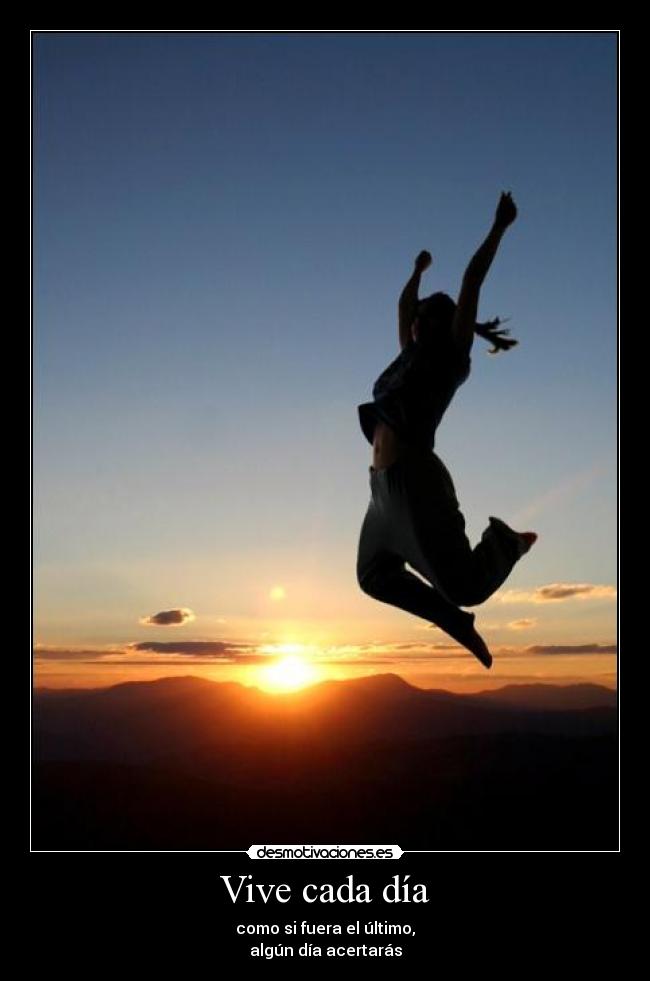 Vive cada día - como si fuera el último,
algún día acertarás