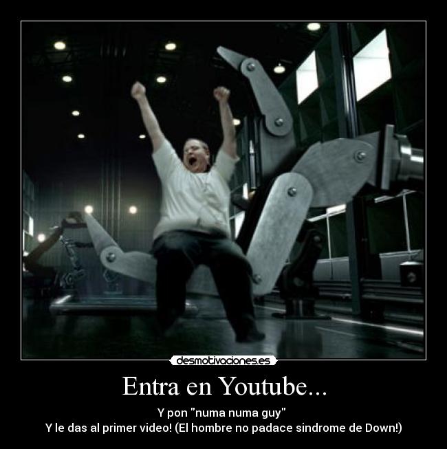 Entra en Youtube... - Y pon numa numa guy
Y le das al primer video! (El hombre no padace sindrome de Down!)