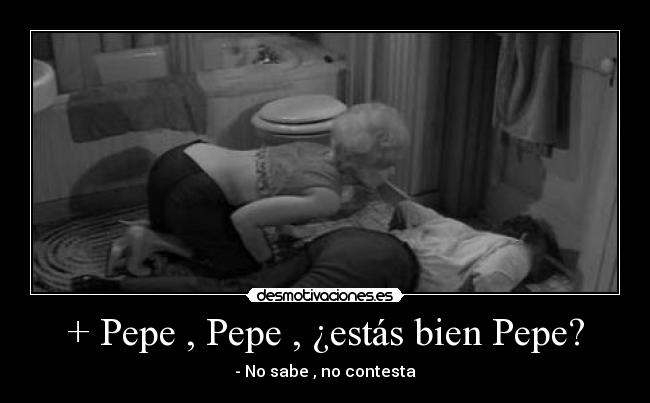 + Pepe , Pepe , ¿estás bien Pepe? - - No sabe , no contesta