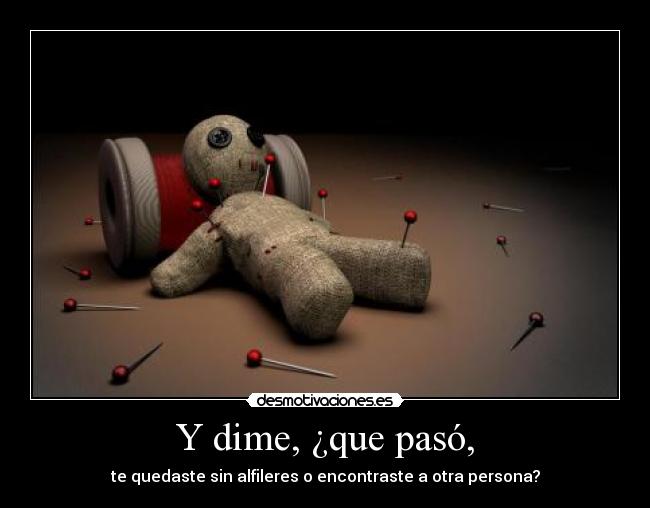 Y dime, ¿que pasó, - te quedaste sin alfileres o encontraste a otra persona?