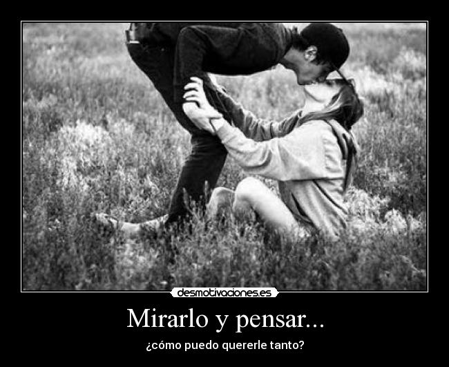 Mirarlo y pensar... - ¿cómo puedo quererle tanto?
