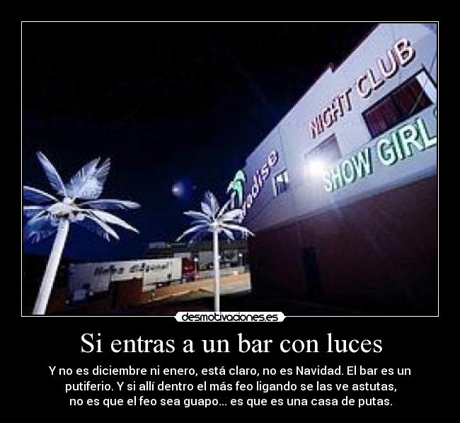 Si entras a un bar con luces - Y no es diciembre ni enero, está claro, no es Navidad. El bar es un
putiferio. Y si allí dentro el más feo ligando se las ve astutas,
no es que el feo sea guapo... es que es una casa de putas.