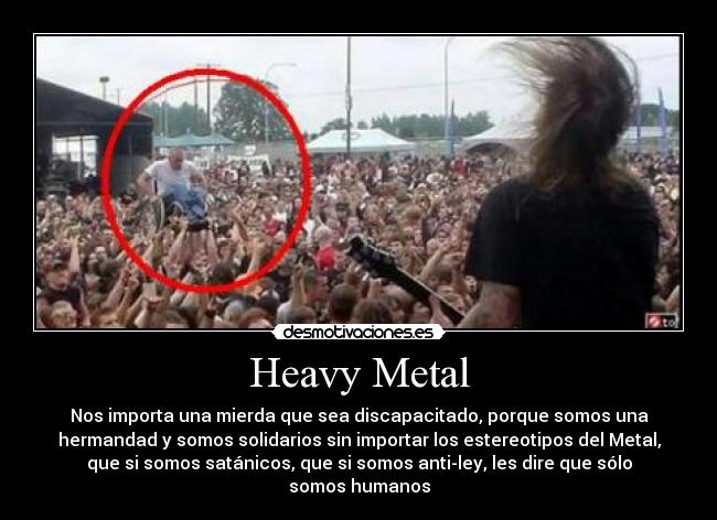 Heavy Metal - Nos importa una mierda que sea discapacitado, porque somos una
hermandad y somos solidarios sin importar los estereotipos del Metal,
que si somos satánicos, que si somos anti-ley, les dire que sólo
somos humanos