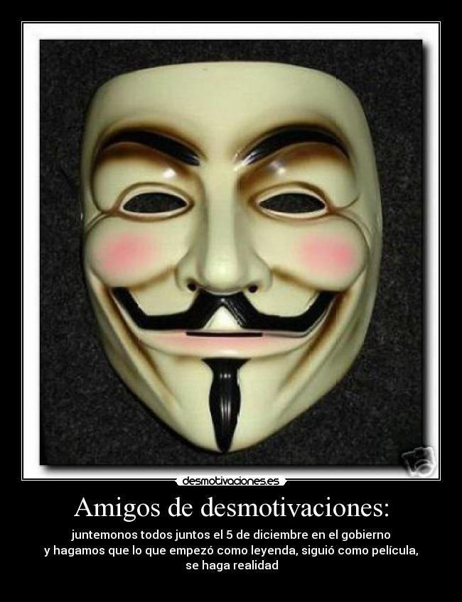 Amigos de desmotivaciones: - juntemonos todos juntos el 5 de diciembre en el gobierno
y hagamos que lo que empezó como leyenda, siguió como película,
se haga realidad