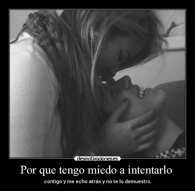 Por que tengo miedo a intentarlo - contigo y me echo atrás y no te lo demuestro.
