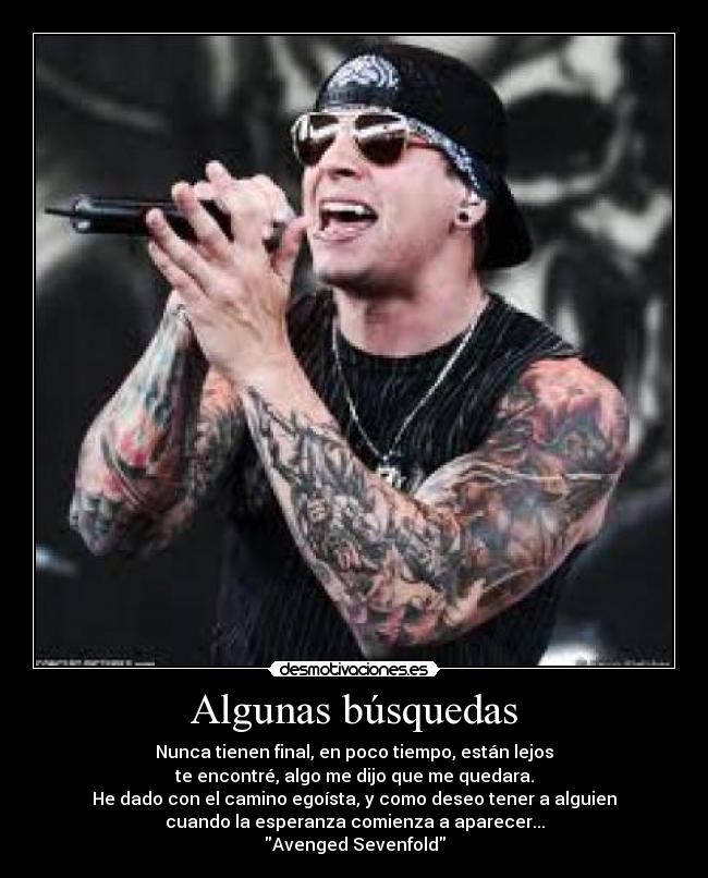 Algunas búsquedas - Nunca tienen final, en poco tiempo, están lejos
te encontré, algo me dijo que me quedara.
He dado con el camino egoísta, y como deseo tener a alguien
cuando la esperanza comienza a aparecer...
Avenged Sevenfold