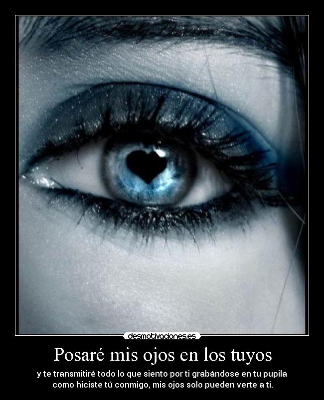 Posaré mis ojos en los tuyos - y te transmitiré todo lo que siento por ti grabándose en tu pupila
como hiciste tú conmigo, mis ojos solo pueden verte a ti.