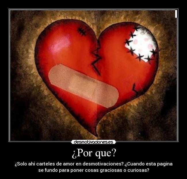 ¿Por que? - ¿Solo ahi carteles de amor en desmotivaciones?.¿Cuando esta pagina
se fundo para poner cosas graciosas o curiosas?