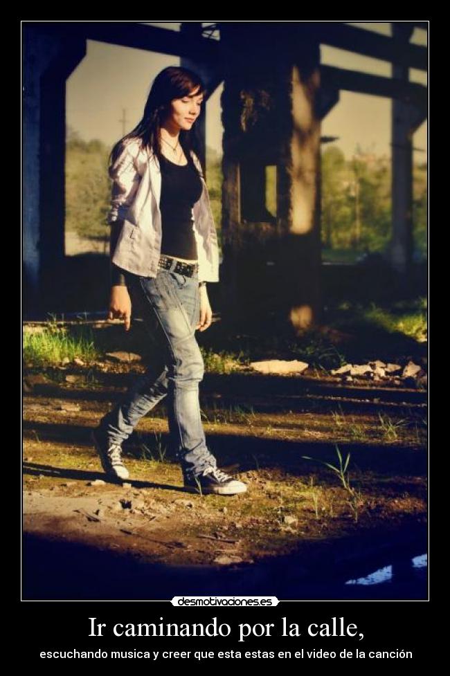 Ir caminando por la calle, - escuchando musica y creer que esta estas en el video de la canción