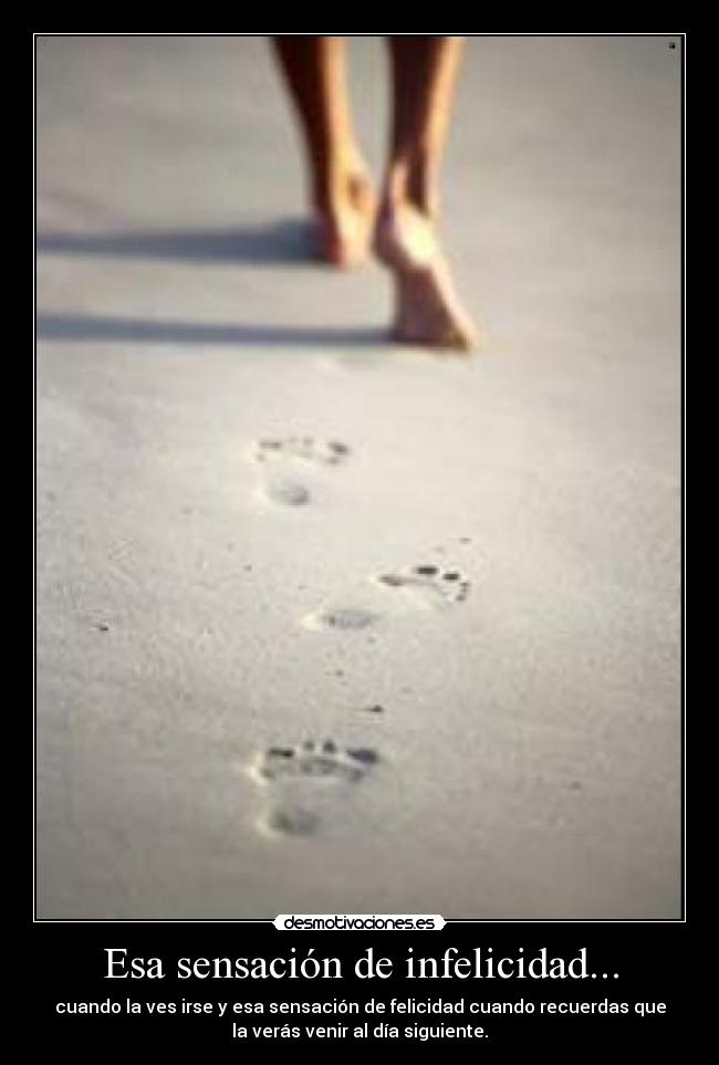 Esa sensación de infelicidad... - cuando la ves irse y esa sensación de felicidad cuando recuerdas que
la verás venir al día siguiente.