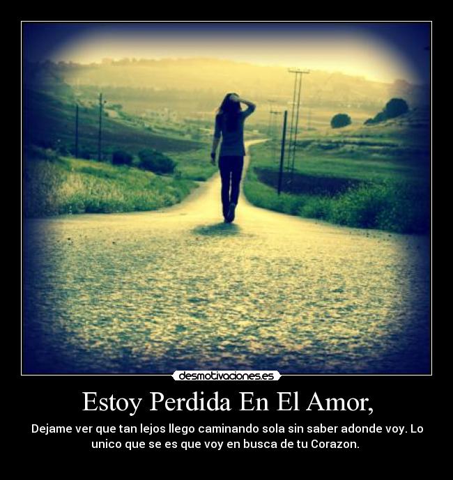 Estoy Perdida En El Amor, - Dejame ver que tan lejos llego caminando sola sin saber adonde voy. Lo
unico que se es que voy en busca de tu Corazon. ♥
