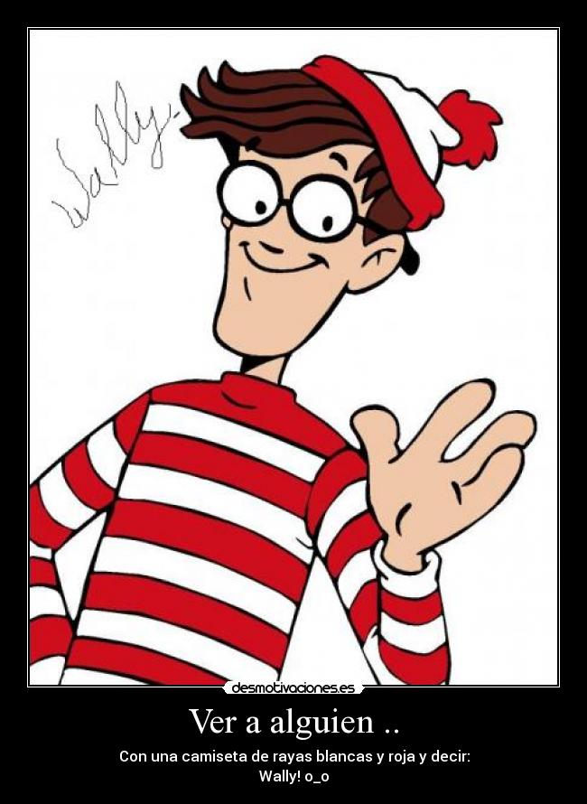 Ver a alguien .. - Con una camiseta de rayas blancas y roja y decir:
Wally! o_o