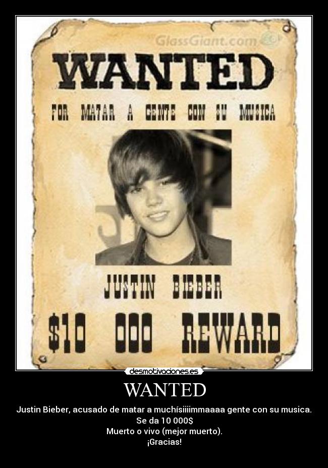 WANTED - Justin Bieber, acusado de matar a muchísiiiimmaaaa gente con su musica.
Se da 10 000$
Muerto o vivo (mejor muerto).
¡Gracias!
