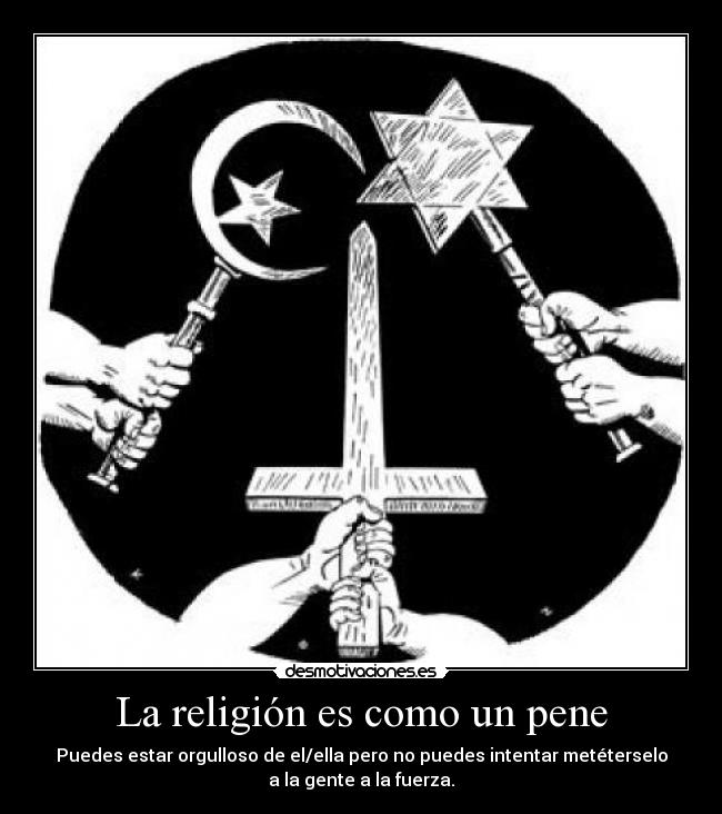 La religión es como un pene - Puedes estar orgulloso de el/ella pero no puedes intentar metéterselo
a la gente a la fuerza.