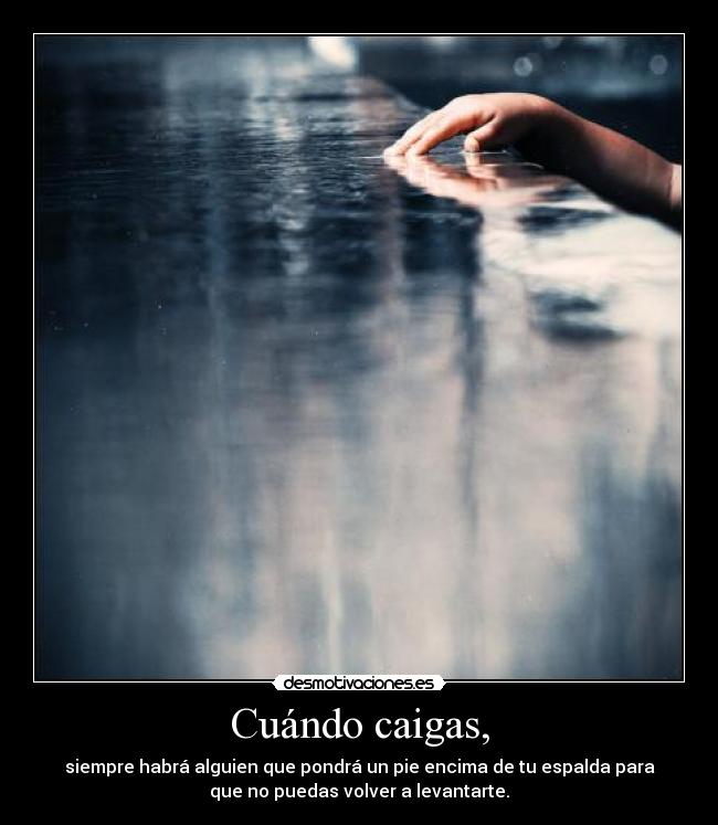 Cuándo caigas, - siempre habrá alguien que pondrá un pie encima de tu espalda para
que no puedas volver a levantarte.