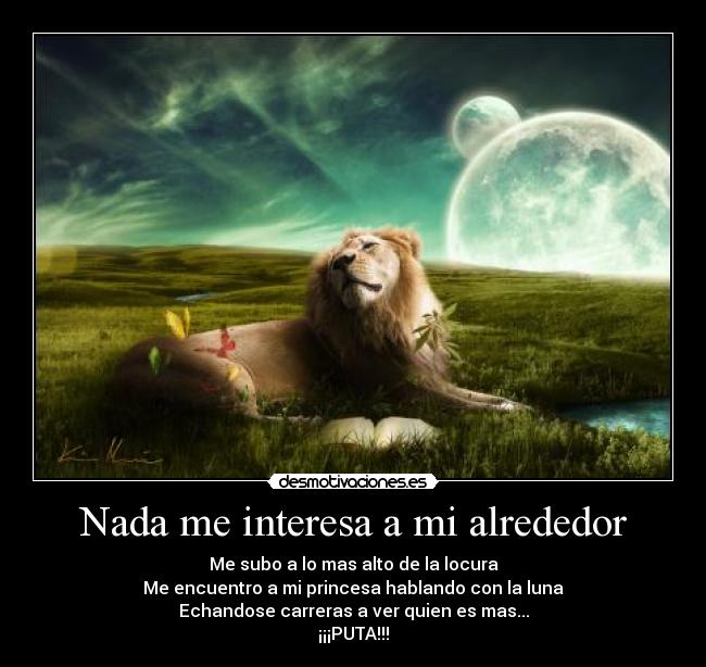 Nada me interesa a mi alrededor - Me subo a lo mas alto de la locura
Me encuentro a mi princesa hablando con la luna
Echandose carreras a ver quien es mas...
¡¡¡PUTA!!!