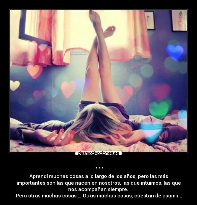 ... - Aprendí muchas cosas a lo largo de los años, pero las más
importantes son las que nacen en nosotros, las que intuimos, las que
nos acompañan siempre. 
Pero otras muchas cosas … Otras muchas cosas, cuestan de asumir...
