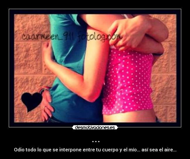 ... - Odio todo lo que se interpone entre tu cuerpo y el mío... así sea el aire...
