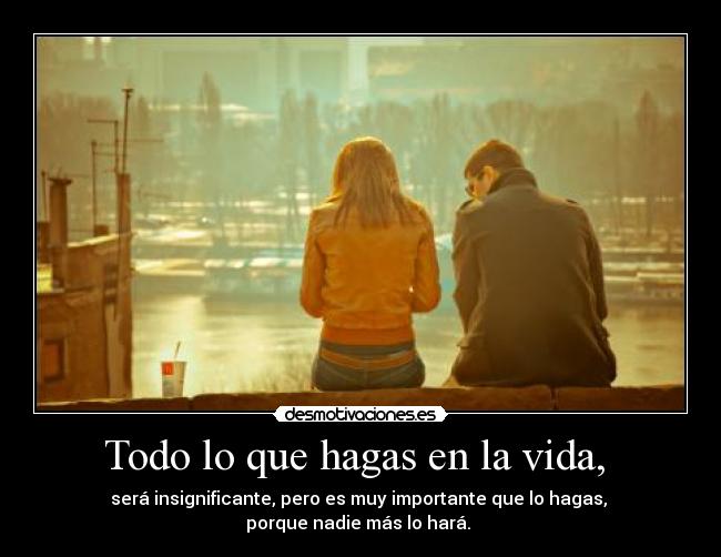 Todo lo que hagas en la vida,  - será insignificante, pero es muy importante que lo hagas, 
porque nadie más lo hará. 