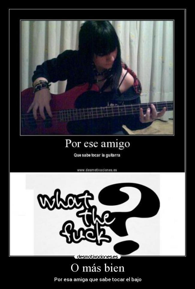O más bien - Por esa amiga que sabe tocar el bajo