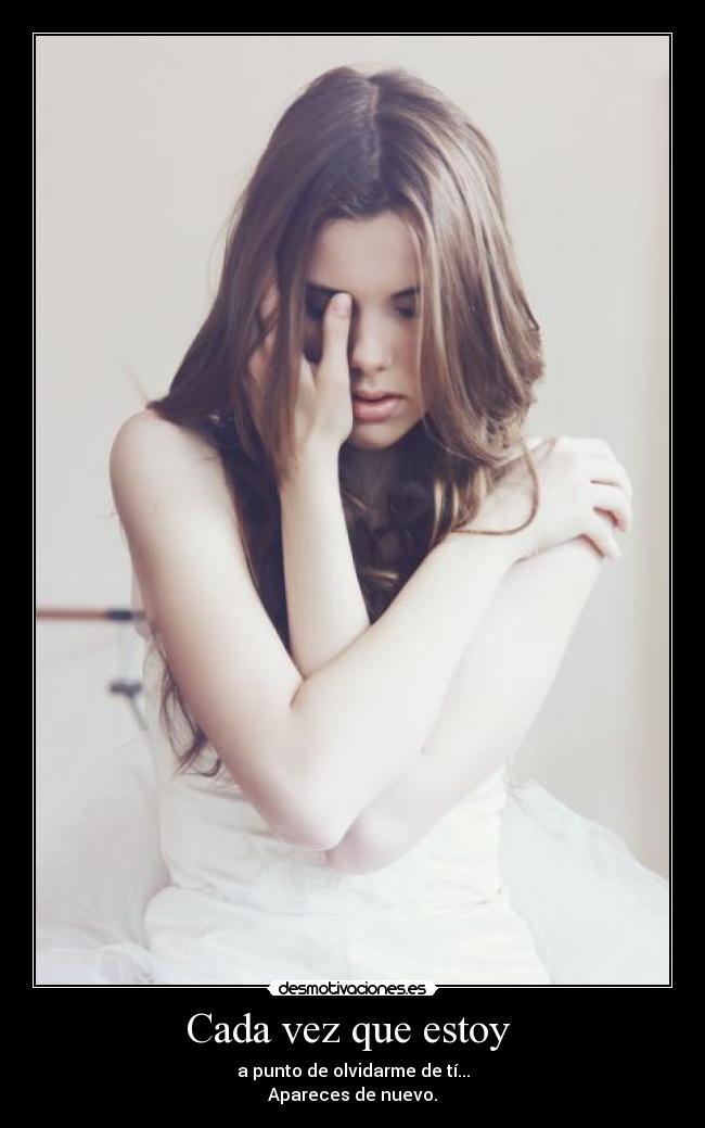 Cada vez que estoy - a punto de olvidarme de tí...
Apareces de nuevo.