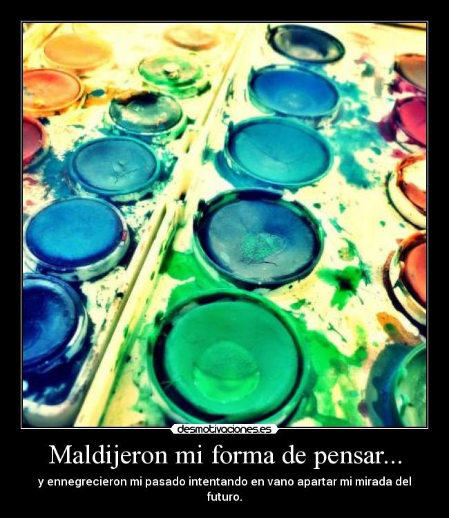 Maldijeron mi forma de pensar... - y ennegrecieron mi pasado intentando en vano apartar mi mirada del futuro.