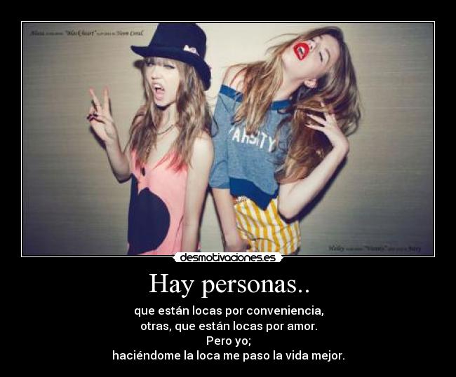 Hay personas.. - que están locas por conveniencia,
otras, que están locas por amor.
Pero yo;
haciéndome la loca me paso la vida mejor.