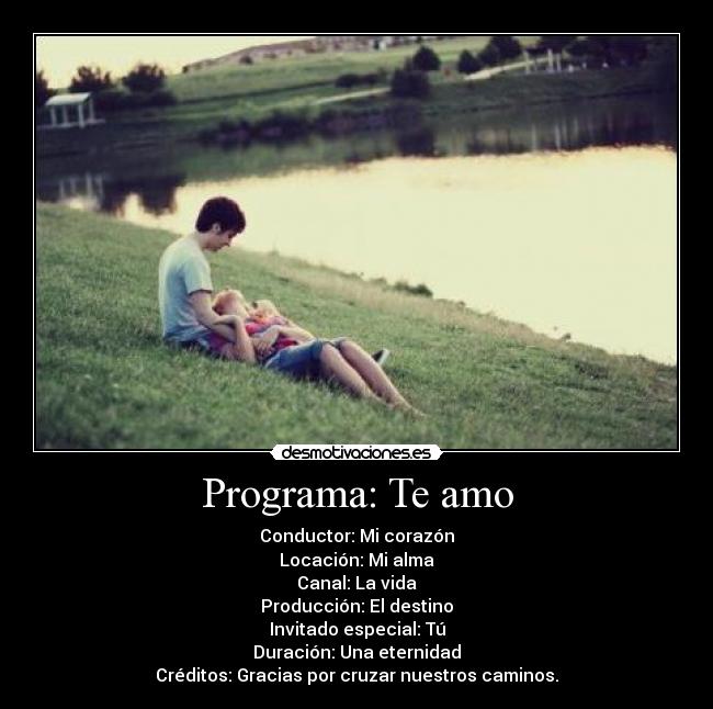 Programa: Te amo - Conductor: Mi corazón
Locación: Mi alma
Canal: La vida
Producción: El destino
Invitado especial: Tú
Duración: Una eternidad
Créditos: Gracias por cruzar nuestros caminos.