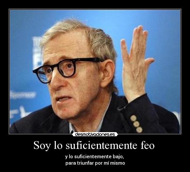 Soy lo suficientemente feo - y lo suficientemente bajo,
para triunfar por mí mismo