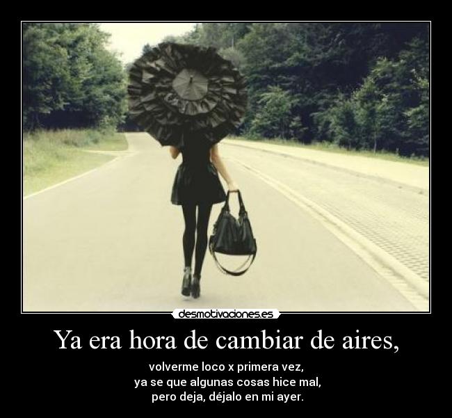 Ya era hora de cambiar de aires, - volverme loco x primera vez,
ya se que algunas cosas hice mal,
pero deja, déjalo en mi ayer.