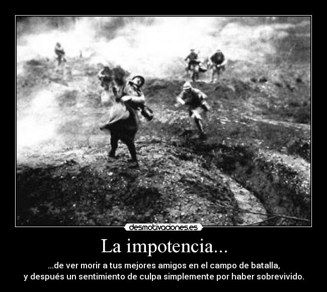 La impotencia... - ...de ver morir a tus mejores amigos en el campo de batalla,
y después un sentimiento de culpa simplemente por haber sobrevivido.