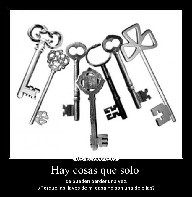 Hay cosas que solo - se pueden perder una vez.
¿Porqué las llaves de mi casa no son una de ellas?