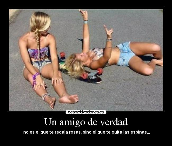 Un amigo de verdad - no es el que te regala rosas, sino el que te quita las espinas...