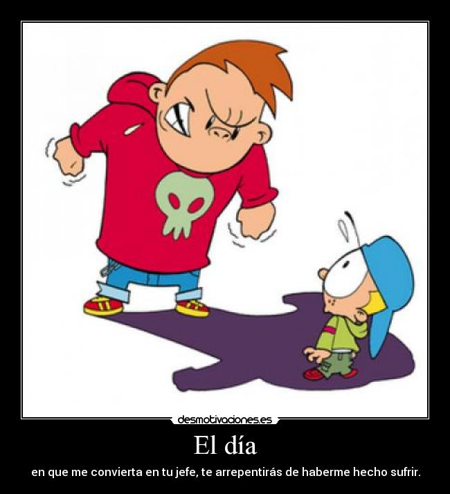 El día - en que me convierta en tu jefe, te arrepentirás de haberme hecho sufrir.