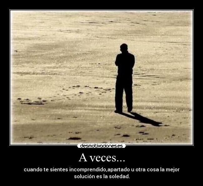 A veces... - cuando te sientes incomprendido,apartado u otra cosa la mejor
solución es la soledad.