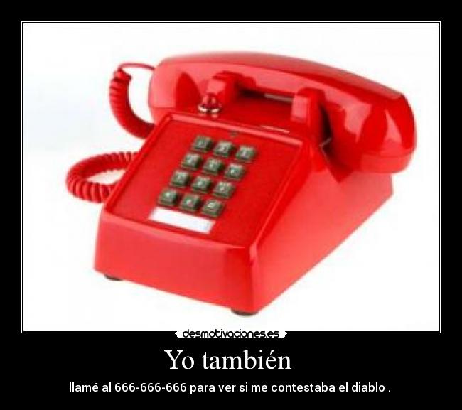 Yo también  - llamé al 666-666-666 para ver si me contestaba el diablo . 