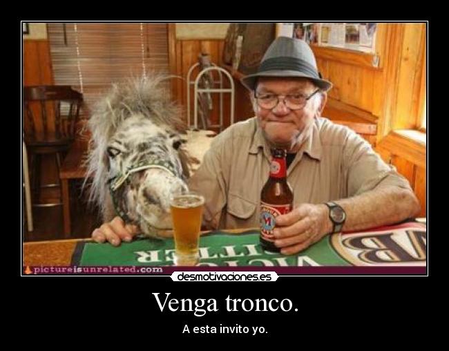 Venga tronco. - A esta invito yo.