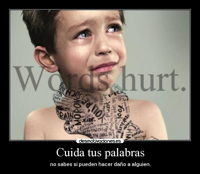Cuida tus palabras - no sabes si pueden hacer daño a alguien.