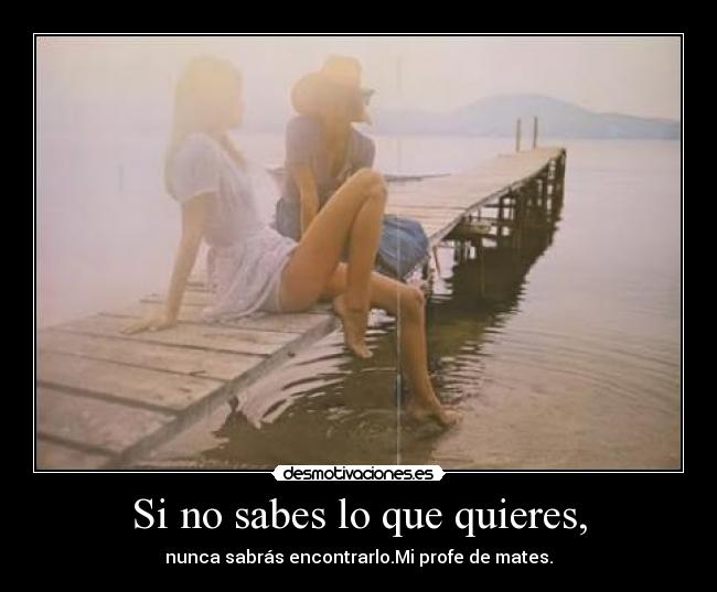 Si no sabes lo que quieres, - nunca sabrás encontrarlo.Mi profe de mates.