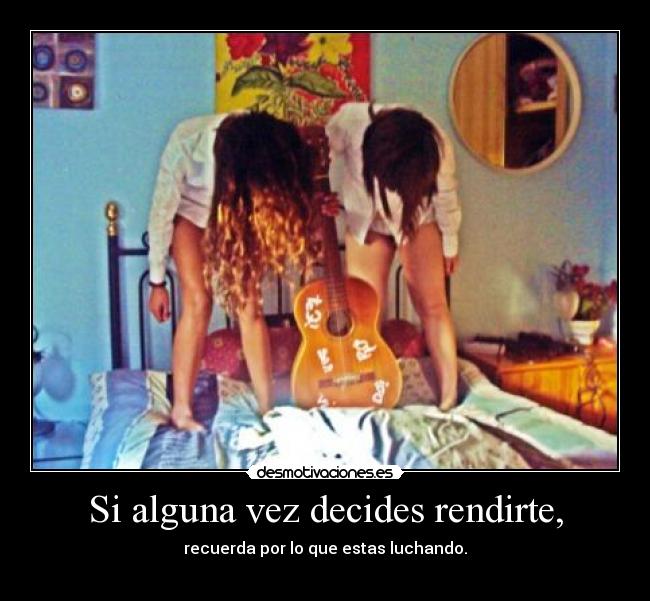 Si alguna vez decides rendirte, - recuerda por lo que estas luchando.