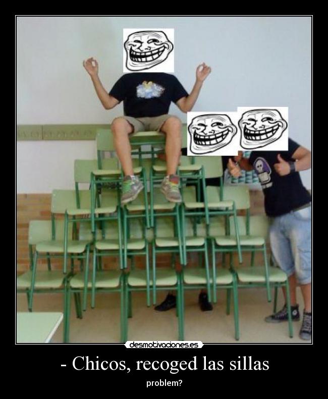 - Chicos, recoged las sillas - problem?