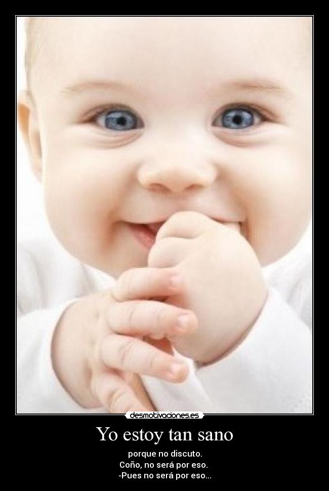 Yo estoy tan sano - porque no discuto.
Coño, no será por eso.
-Pues no será por eso...