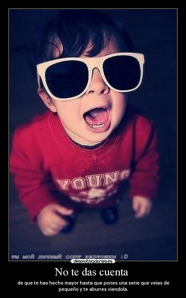 No te das cuenta - de que te has hecho mayor hasta que pones una serie que veias de
pequeño y te aburres viendola.