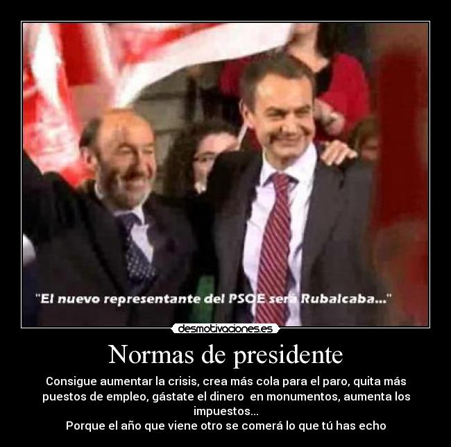 Normas de presidente - Consigue aumentar la crisis, crea más cola para el paro, quita más
puestos de empleo, gástate el dinero en monumentos, aumenta los
impuestos...
Porque el año que viene otro se comerá lo que tú has echo