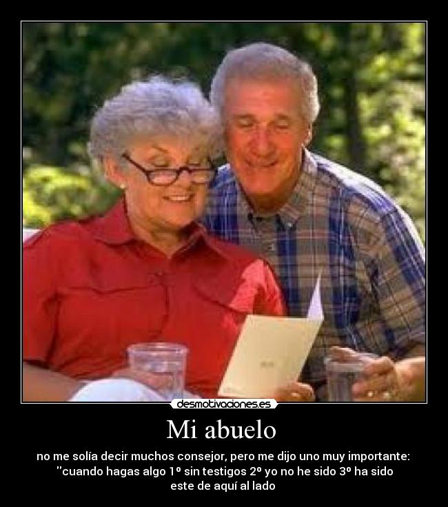 Mi abuelo - no me solía decir muchos consejor, pero me dijo uno muy importante:
cuando hagas algo 1º sin testigos 2º yo no he sido 3º ha sido
este de aquí al lado