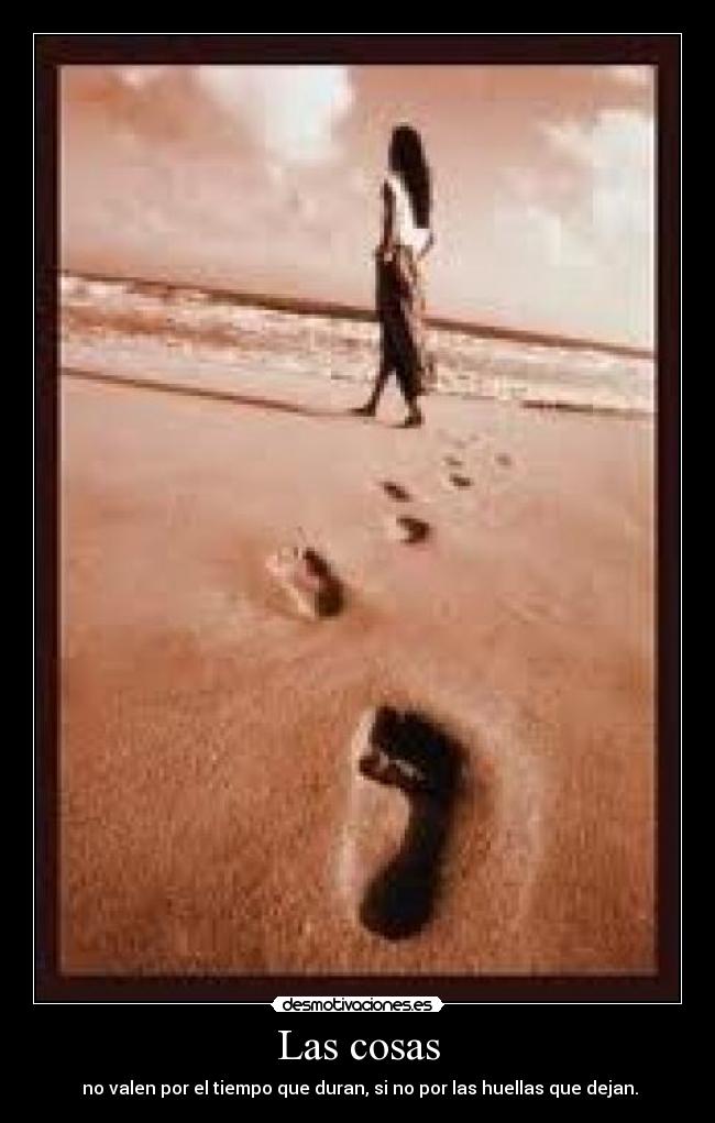 Las cosas - no valen por el tiempo que duran, si no por las huellas que dejan.